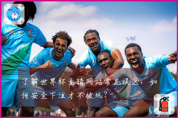 了解世界杯竞猜网站常见误区，如何安全下注才不被坑？