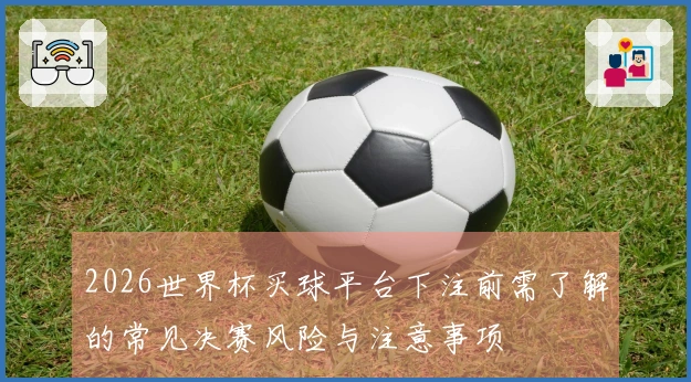 2026世界杯买球平台下注前需了解的常见决赛风险与注意事项