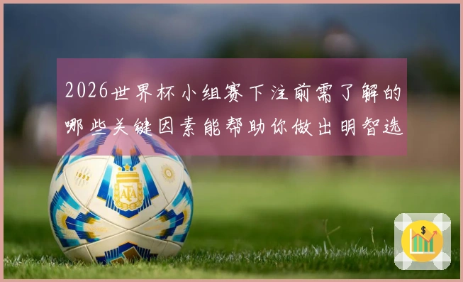 2026世界杯小组赛下注前需了解的哪些关键因素能帮助你做出明智选择