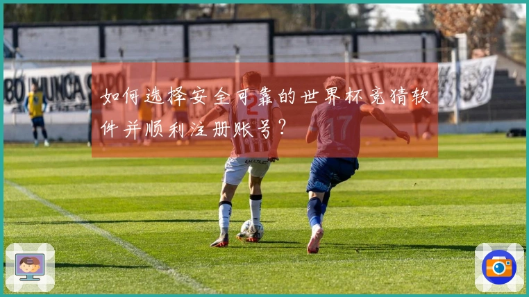 如何选择安全可靠的世界杯竞猜软件并顺利注册账号？