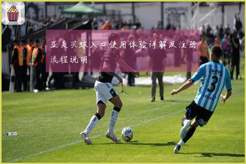 亚美买球入口使用体验详解及注册流程说明
