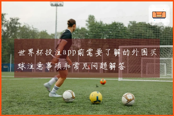 世界杯投注app前需要了解的外围买球注意事项和常见问题解答