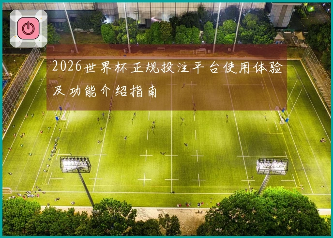 2026世界杯正规投注平台使用体验及功能介绍指南