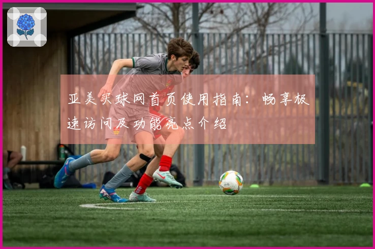 亚美买球网首页使用指南：畅享极速访问及功能亮点介绍