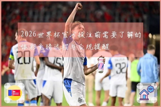 2026世界杯官方投注前需要了解的体彩竞猜流程与合规提醒
