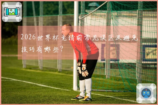 2026世界杯竞猜前常见误区及避免技巧有哪些？