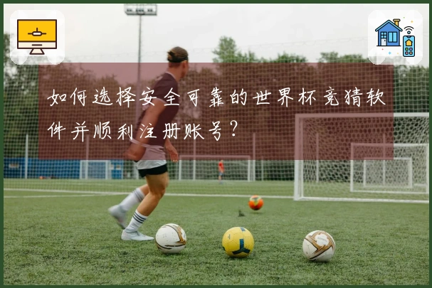 如何选择安全可靠的世界杯竞猜软件并顺利注册账号？