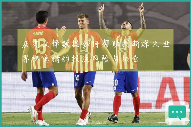 历史交锋数据如何帮助判断烽火世界杯竞猜的投注风险与机会