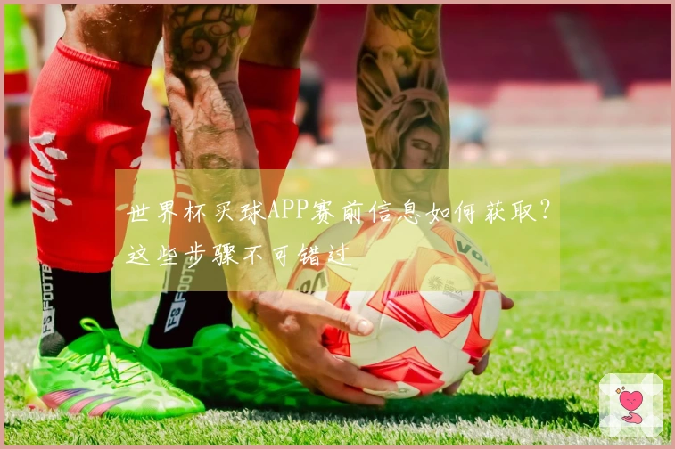世界杯买球APP赛前信息如何获取？这些步骤不可错过