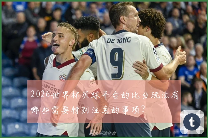 2026世界杯买球平台的比分玩法有哪些需要特别注意的事项？