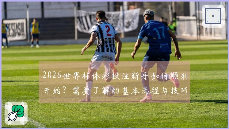 2026世界杯体彩投注新手如何顺利开始？需要了解的基本流程与技巧