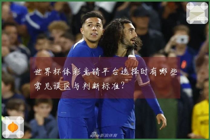 世界杯体彩竞猜平台选择时有哪些常见误区与判断标准？