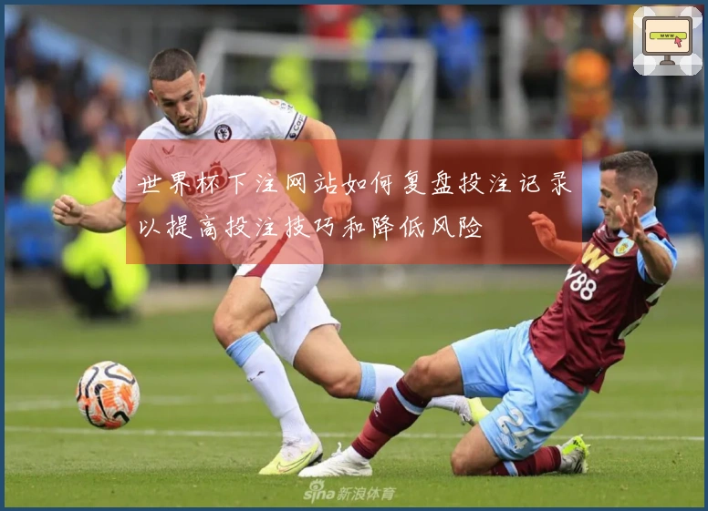 世界杯下注网站如何复盘投注记录以提高投注技巧和降低风险