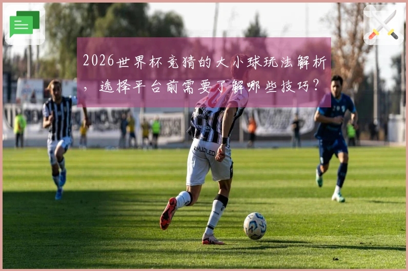 2026世界杯竞猜的大小球玩法解析，选择平台前需要了解哪些技巧？