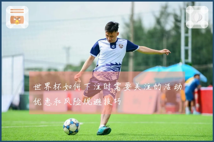 世界杯如何下注时需要关注的活动优惠和风险规避技巧
