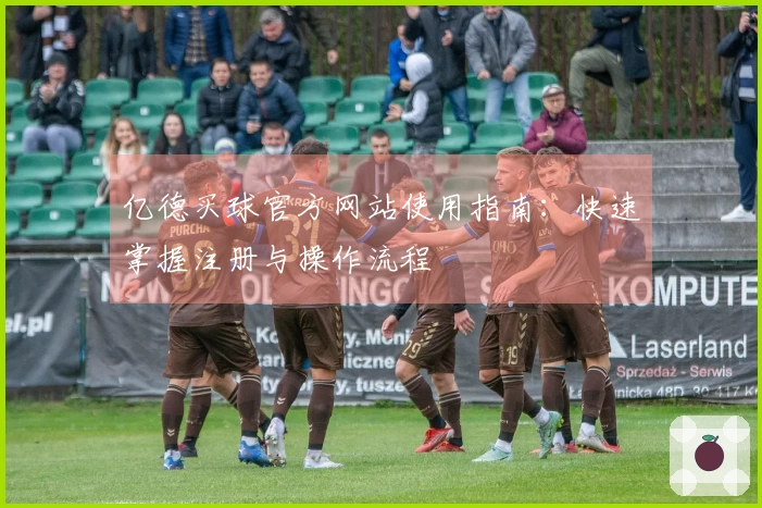 亿德买球官方网站使用指南：快速掌握注册与操作流程