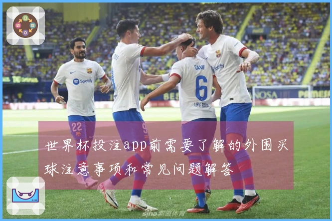 世界杯投注app前需要了解的外围买球注意事项和常见问题解答