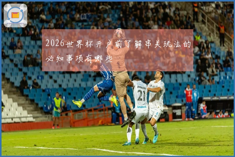 2026世界杯开户前了解串关玩法的必知事项有哪些