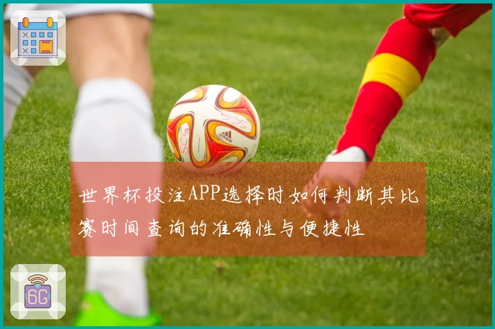世界杯投注APP选择时如何判断其比赛时间查询的准确性与便捷性