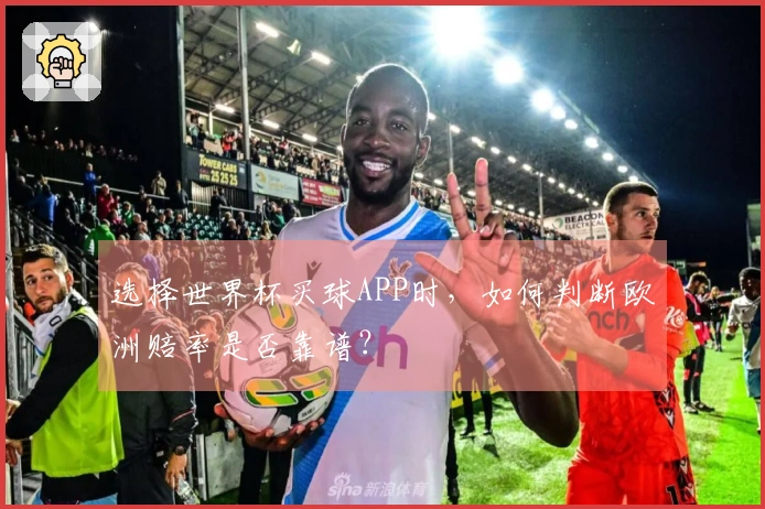 选择世界杯买球APP时，如何判断欧洲赔率是否靠谱？