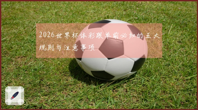 2026世界杯体彩跟单前必知的五大规则与注意事项