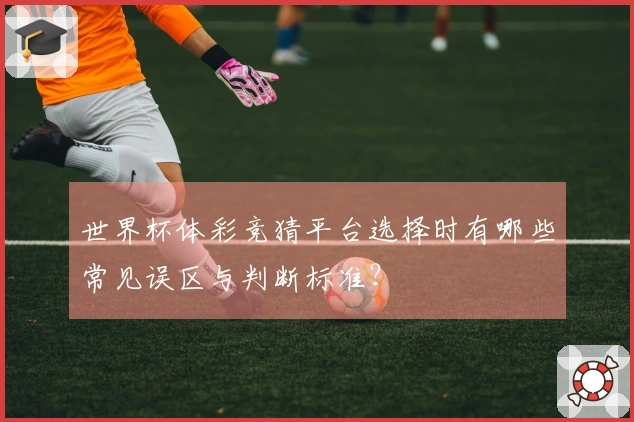 世界杯体彩竞猜平台选择时有哪些常见误区与判断标准？