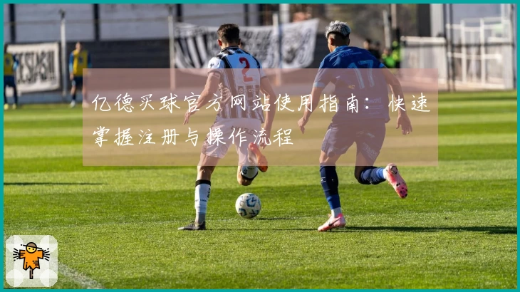 亿德买球官方网站使用指南：快速掌握注册与操作流程