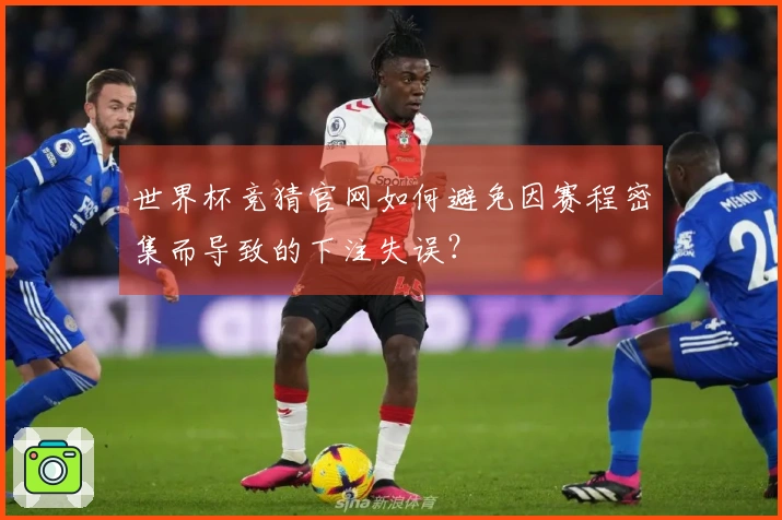 世界杯竞猜官网如何避免因赛程密集而导致的下注失误？