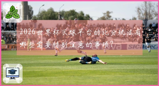 2026世界杯买球平台的比分玩法有哪些需要特别注意的事项？