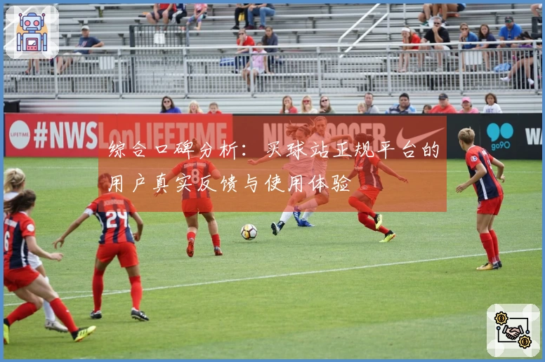 综合口碑分析：买球站正规平台的用户真实反馈与使用体验