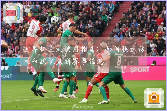 世界杯主站使用指南：如何快速访问和获取最新赛事信息