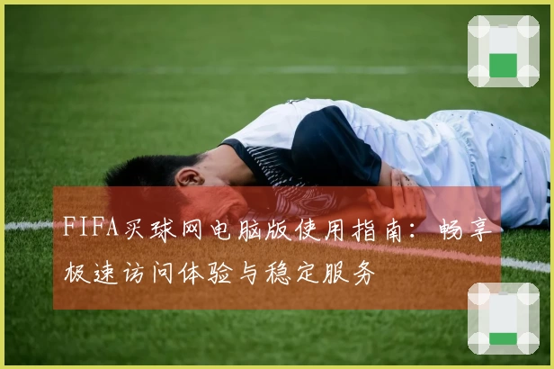 FIFA买球网电脑版使用指南：畅享极速访问体验与稳定服务