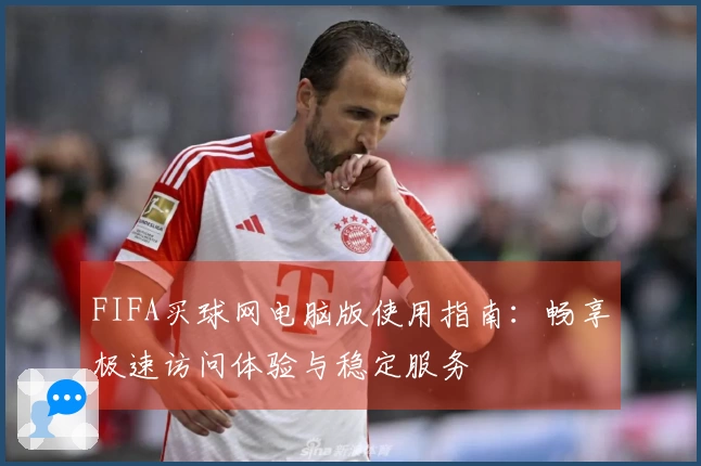 FIFA买球网电脑版使用指南：畅享极速访问体验与稳定服务