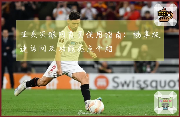 亚美买球网首页使用指南：畅享极速访问及功能亮点介绍