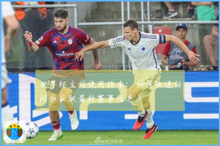 世界杯主站使用指南：如何快速访问和获取最新赛事信息