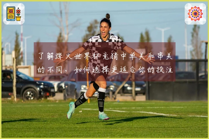 了解烽火世界杯竞猜中单关和串关的不同，如何选择更适合你的投注方式
