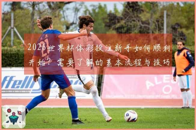 2026世界杯体彩投注新手如何顺利开始？需要了解的基本流程与技巧